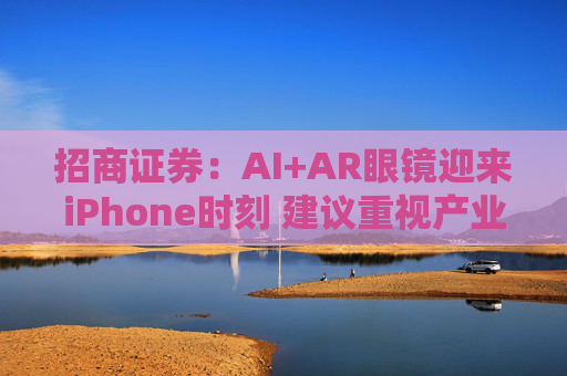 招商证券：AI+AR眼镜迎来iPhone时刻 建议重视产业投资机遇