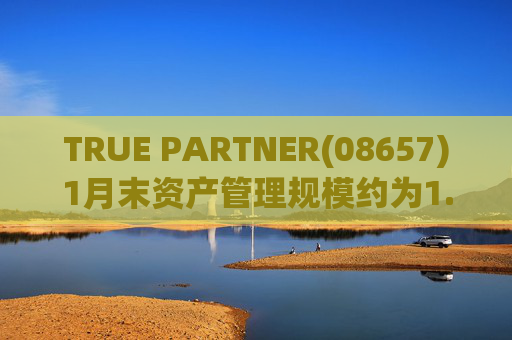 TRUE PARTNER(08657)1月末资产管理规模约为1.71亿美元