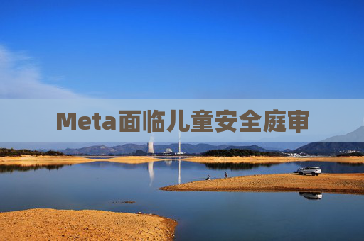Meta面临儿童安全庭审