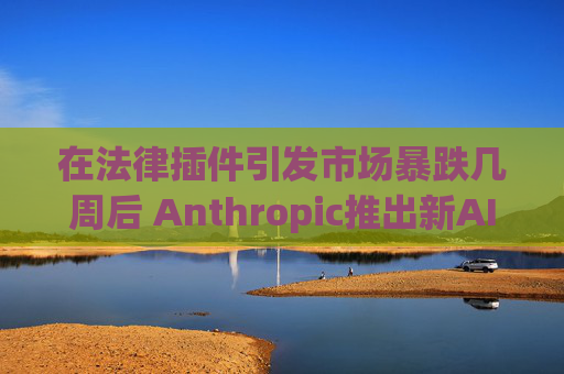 在法律插件引发市场暴跌几周后 Anthropic推出新AI工具大肆宣传