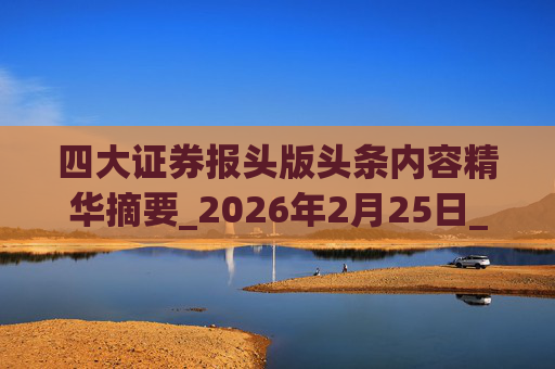 四大证券报头版头条内容精华摘要_2026年2月25日_财经新闻