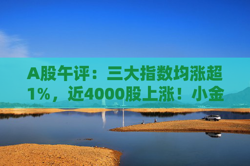 A股午评：三大指数均涨超1%，近4000股上涨！小金属、磷化工板块领涨