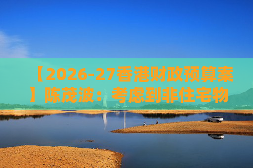 【2026-27香港财政预算案】陈茂波：考虑到非住宅物业市场空置率 来年不推售一般商业用地 住宅地卖地表有9幅