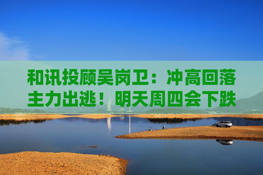 和讯投顾吴岗卫：冲高回落主力出逃！明天周四会下跌吗？