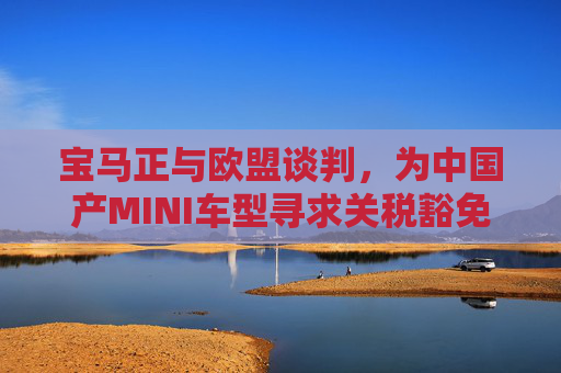宝马正与欧盟谈判，为中国产MINI车型寻求关税豁免