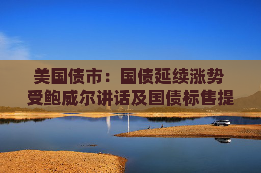 美国债市：国债延续涨势 受鲍威尔讲话及国债标售提振  第1张