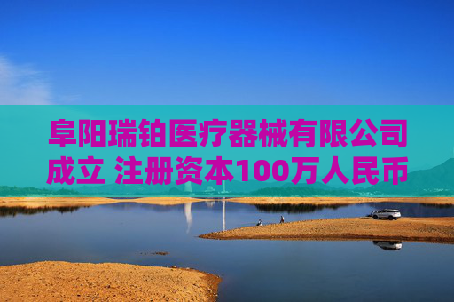 阜阳瑞铂医疗器械有限公司成立 注册资本100万人民币