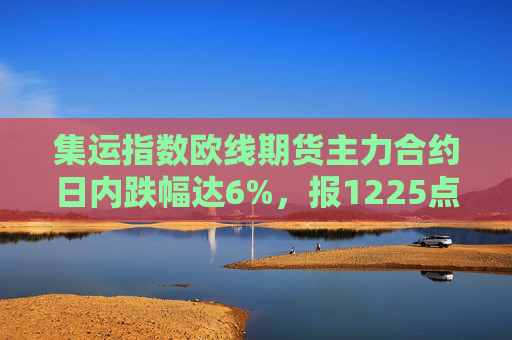 集运指数欧线期货主力合约日内跌幅达6%，报1225点