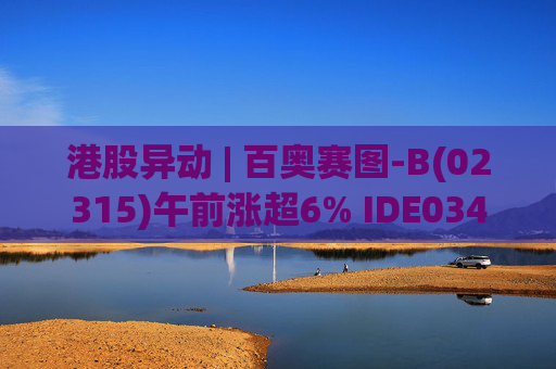 港股异动 | 百奥赛图-B(02315)午前涨超6% IDE034首例患者给药 触发500万美元里程碑款项