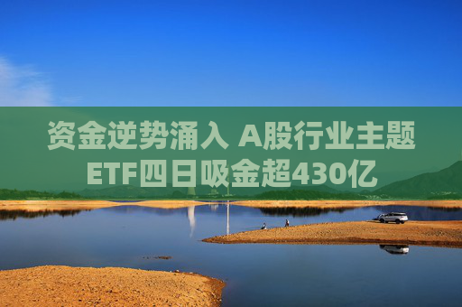 资金逆势涌入 A股行业主题ETF四日吸金超430亿