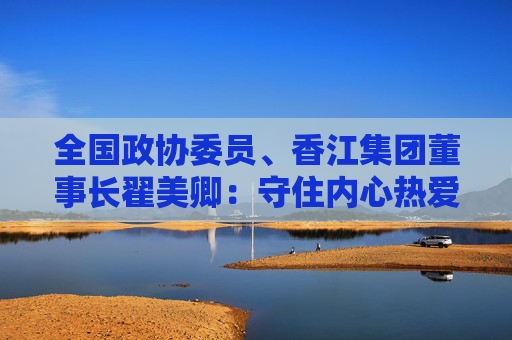 全国政协委员、香江集团董事长翟美卿：守住内心热爱，在自己的赛道上从容前行