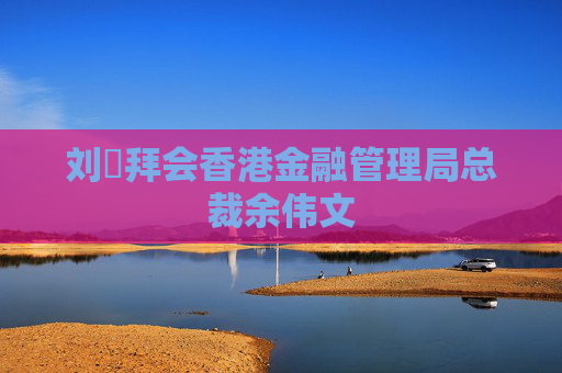 刘珺拜会香港金融管理局总裁余伟文  第1张