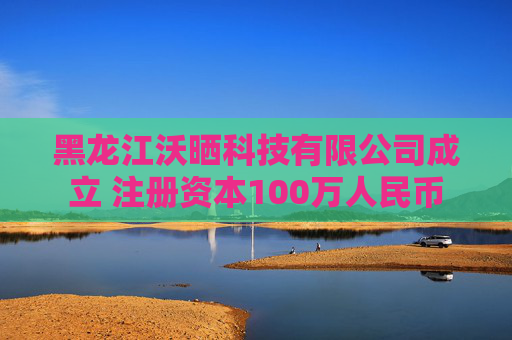 黑龙江沃晒科技有限公司成立 注册资本100万人民币