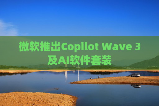 微软推出Copilot Wave 3及AI软件套装