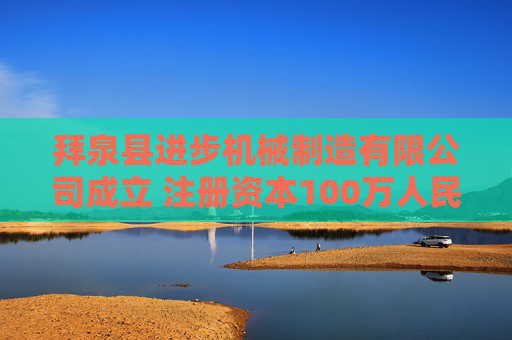 拜泉县进步机械制造有限公司成立 注册资本100万人民币