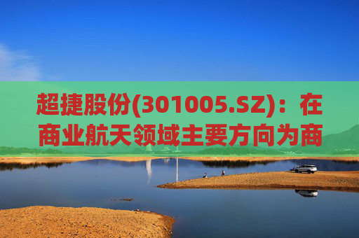 超捷股份(301005.SZ)：在商业航天领域主要方向为商业火箭箭体结构件制造，包括壳段、整流罩等