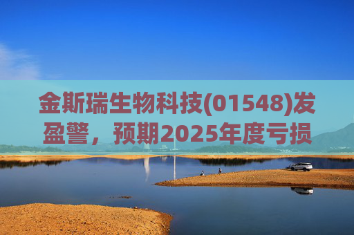 金斯瑞生物科技(01548)发盈警，预期2025年度亏损约5.06亿美元至5.86亿美元 同比盈转亏