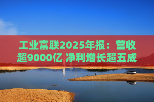 工业富联2025年报：营收超9000亿 净利增长超五成