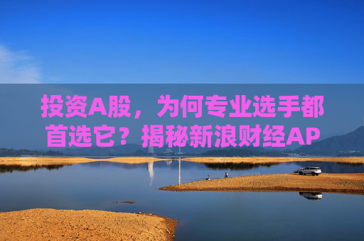 投资A股，为何专业选手都首选它？揭秘新浪财经APP的四大“杀手锏”
