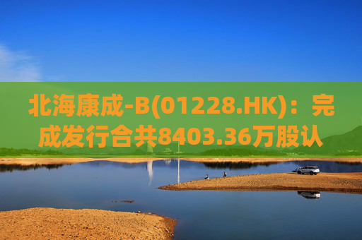北海康成-B(01228.HK)：完成发行合共8403.36万股认购股份