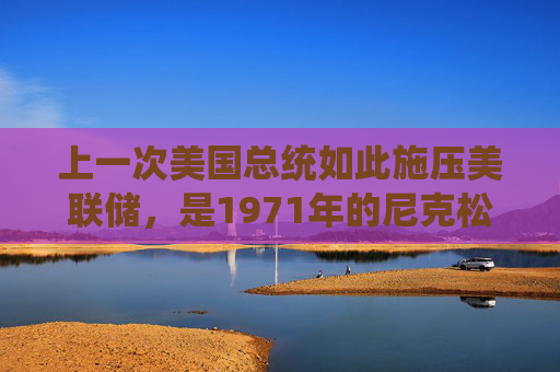 上一次美国总统如此施压美联储，是1971年的尼克松，两年后美国进入滞胀时代