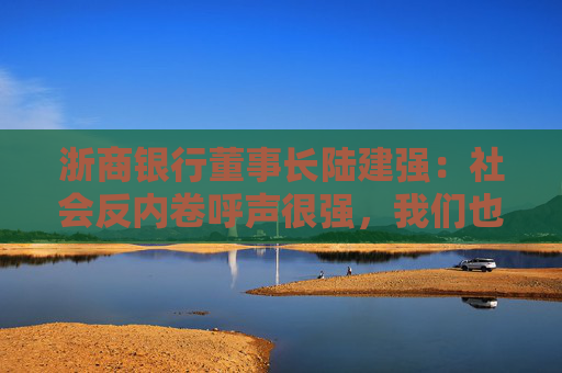浙商银行董事长陆建强：社会反内卷呼声很强，我们也要求拒绝无效加班  第1张
