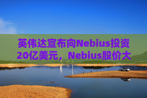 英伟达宣布向Nebius投资20亿美元，Nebius股价大涨16.8%