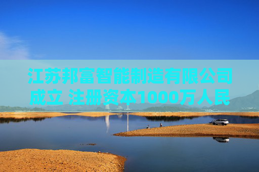 江苏邦富智能制造有限公司成立 注册资本1000万人民币