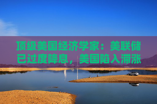顶级美国经济学家：美联储已过度降息，美国陷入滞涨的概率为65%！