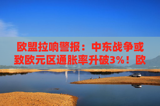 欧盟拉响警报：中东战争或致欧元区通胀率升破3%！欧央行或被迫加息