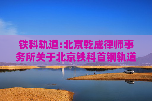 铁科轨道:北京乾成律师事务所关于北京铁科首钢轨道技术股份有限公司2024年年度股东大会的法律意见书