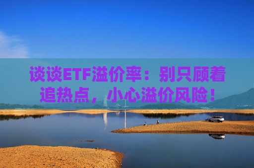 谈谈ETF溢价率：别只顾着追热点，小心溢价风险！