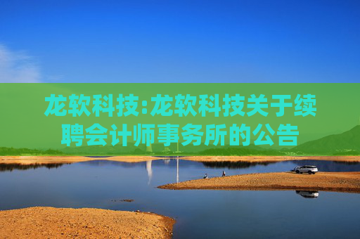 龙软科技:龙软科技关于续聘会计师事务所的公告