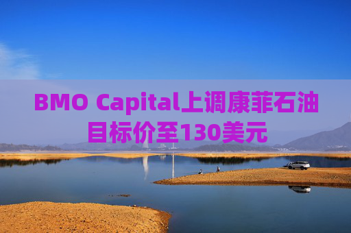 BMO Capital上调康菲石油目标价至130美元