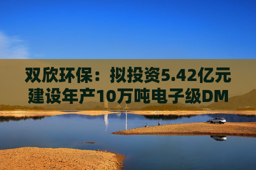 双欣环保：拟投资5.42亿元建设年产10万吨电子级DMC配套年产3万吨EMC/DEC项目