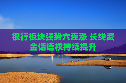 银行板块强势六连涨 长线资金话语权持续提升