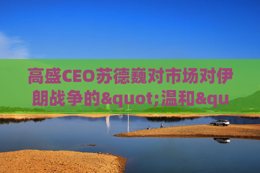 高盛CEO苏德巍对市场对伊朗战争的"温和"反应感到惊讶