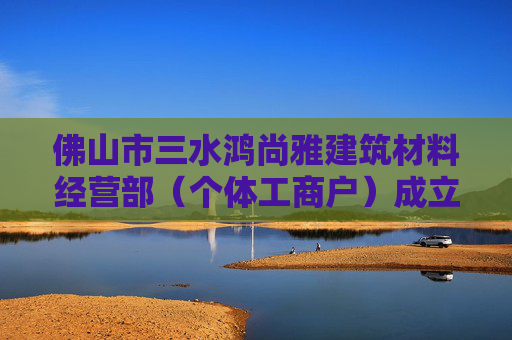 佛山市三水鸿尚雅建筑材料经营部（个体工商户）成立 注册资本3万人民币