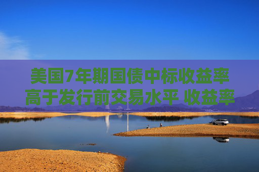 美国7年期国债中标收益率高于发行前交易水平 收益率曲线趋陡