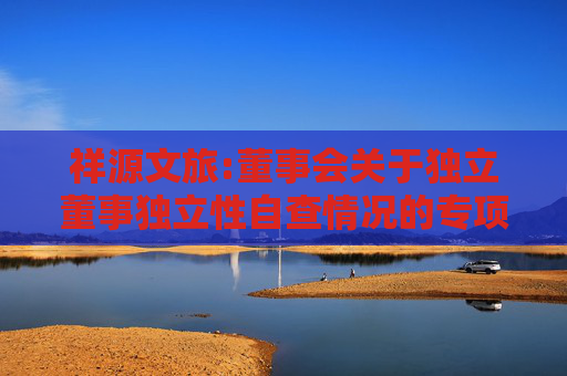 祥源文旅:董事会关于独立董事独立性自查情况的专项报告