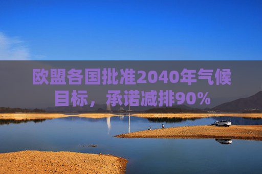 欧盟各国批准2040年气候目标，承诺减排90%