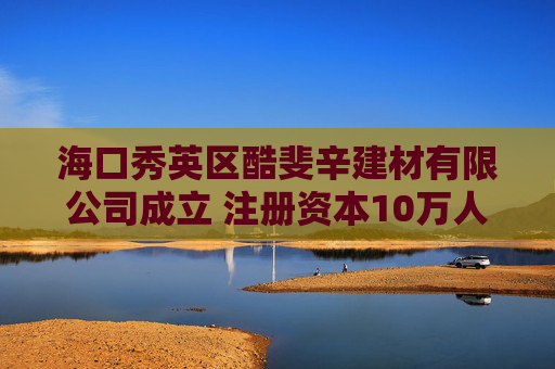 海口秀英区酷斐辛建材有限公司成立 注册资本10万人民币