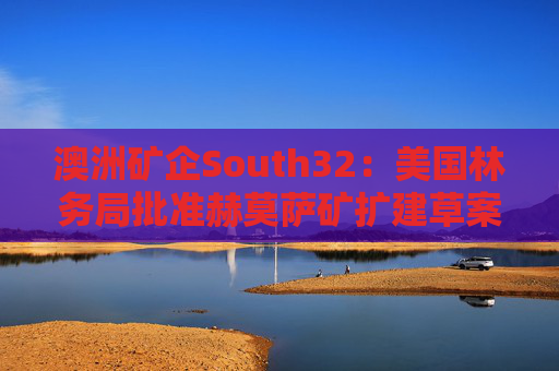澳洲矿企South32：美国林务局批准赫莫萨矿扩建草案
