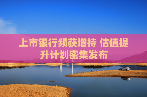 上市银行频获增持 估值提升计划密集发布