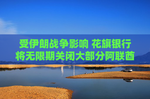 受伊朗战争影响 花旗银行将无限期关闭大部分阿联酋分行
