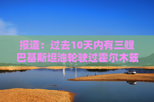 报道：过去10天内有三艘巴基斯坦油轮驶过霍尔木兹海峡
