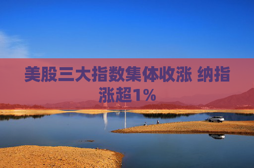 美股三大指数集体收涨 纳指涨超1%