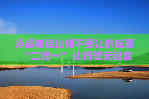永辉喊话山姆不要让供应商“二选一” 山姆暂无回应