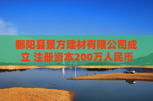 鄱阳县景方建材有限公司成立 注册资本200万人民币