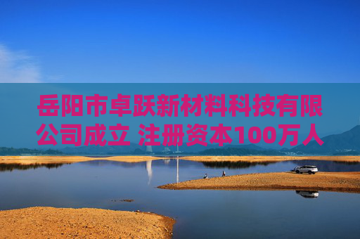 岳阳市卓跃新材料科技有限公司成立 注册资本100万人民币